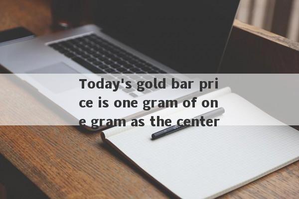 Today's gold bar price is one gram of one gram as the center