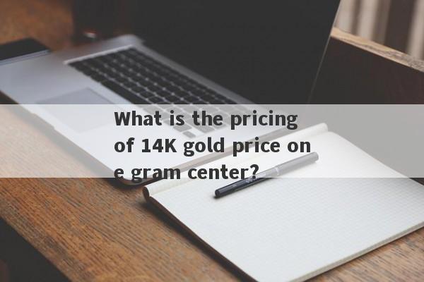 What is the pricing of 14K gold price one gram center?