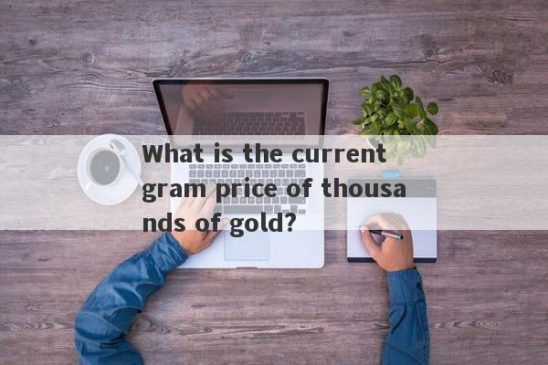 What is the current gram price of thousands of gold?