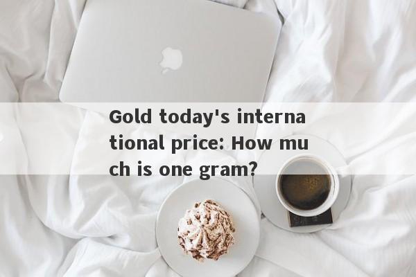 Gold today's international price: How much is one gram?