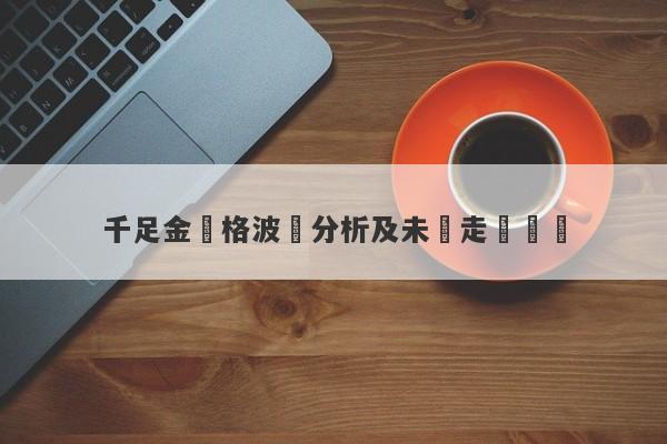 千足金價格波動分析及未來走勢預測