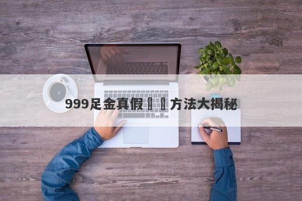 999足金真假鑑別方法大揭秘