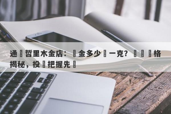 通遼哲里木金店：黃金多少錢一克？實時價格揭秘，投資把握先機