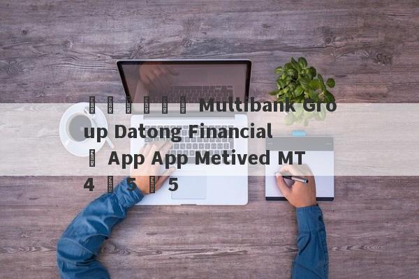 مجموعة Multibank Group Datong Financial ، App App Metived MT4 ، 5 ، 5