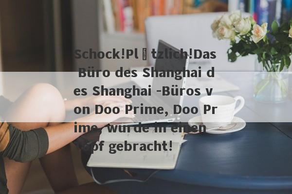 Schock!Plötzlich!Das Büro des Shanghai des Shanghai -Büros von Doo Prime, Doo Prime, wurde in einen Topf gebracht!