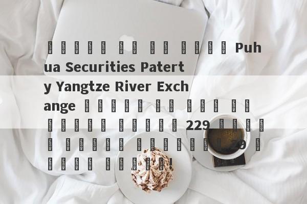 تشتبه في أن شركة Puhua Securities Paterty Yangtze River Exchange تشتبه في غسل الأموال بمبلغ 229 مليون دولار أسترالي 29 مليون دولار!