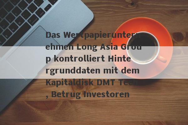 Das Wertpapierunternehmen Long Asia Group kontrolliert Hintergrunddaten mit dem Kapitaldisk DMT Tech, Betrug Investoren