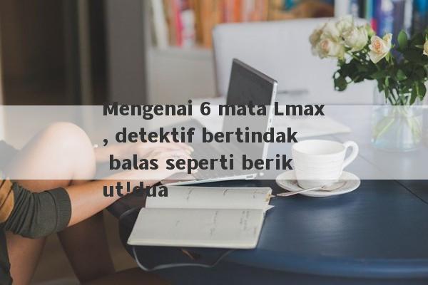 Mengenai 6 mata Lmax, detektif bertindak balas seperti berikut!dua