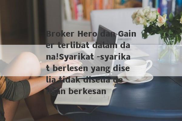 Broker Hero dan Gainer terlibat dalam dana!Syarikat -syarikat berlesen yang diselia tidak diselia dengan berkesan