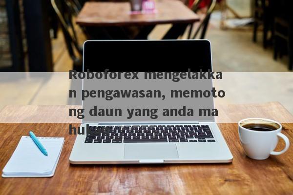 Roboforex mengelakkan pengawasan, memotong daun yang anda mahukan