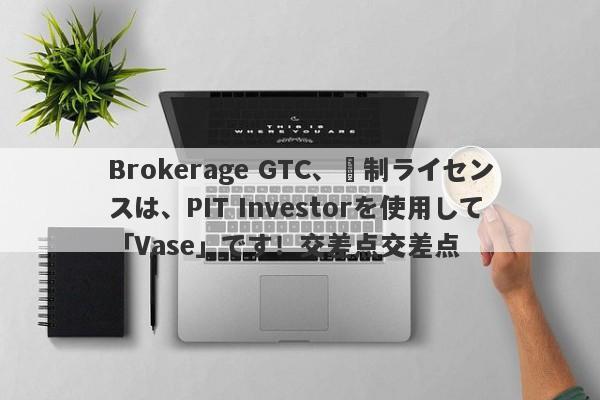 Brokerage GTC、規制ライセンスは、PIT Investorを使用して「Vase」です！交差点交差点