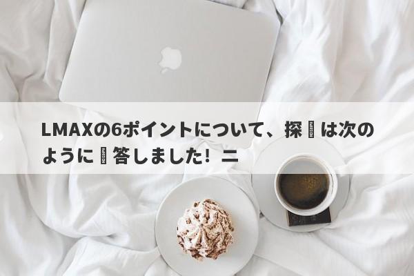 LMAXの6ポイントについて、探偵は次のように応答しました！二