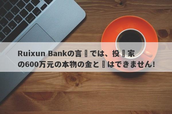 Ruixun Bankの言葉では、投資家の600万元の本物の金と銀はできません！