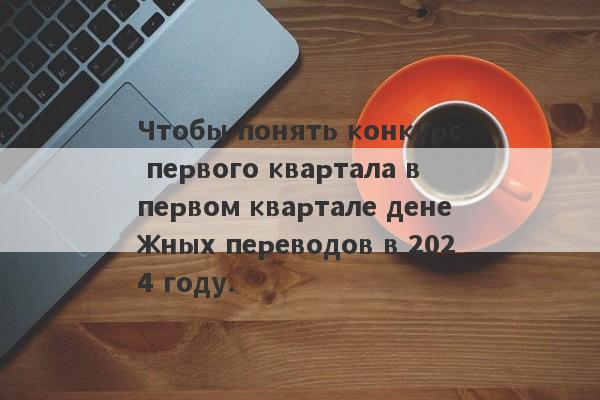 Чтобы понять конкурс первого квартала в первом квартале денежных переводов в 2024 году.