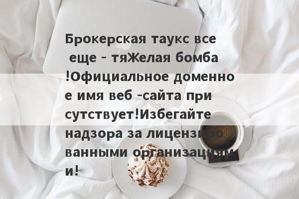 Брокерская таукс все еще - тяжелая бомба!Официальное доменное имя веб -сайта присутствует!Избегайте надзора за лицензированными организациями!