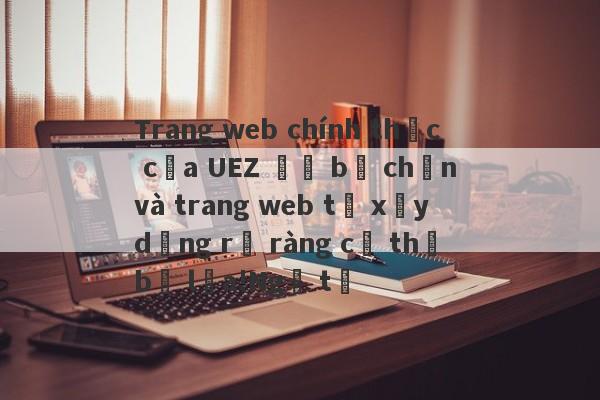 Trang web chính thức của UEZ đã bị chặn và trang web tự xây dựng rõ ràng cụ thể bị lừa!Ngã tư