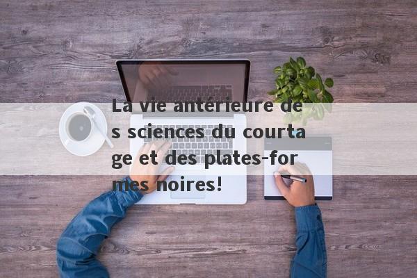 La vie antérieure des sciences du courtage et des plates-formes noires!