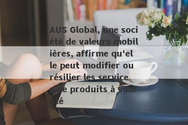 AUS Global, une société de valeurs mobilières, affirme qu'elle peut modifier ou résilier les services de produits à volonté