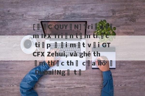 [ĐỘC QUYỀN] Triển lãm IFX Triển lãm trực tiếp đối mặt với GTCFX Zehui, và ghé thăm thực thể của nó ở Dubai!Ngã tư