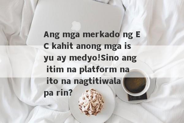 Ang mga merkado ng EC kahit anong mga isyu ay medyo!Sino ang itim na platform na ito na nagtitiwala pa rin?