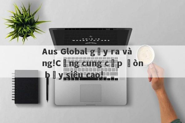 Aus Global gây ra vàng!Cũng cung cấp đòn bẩy siêu cao!