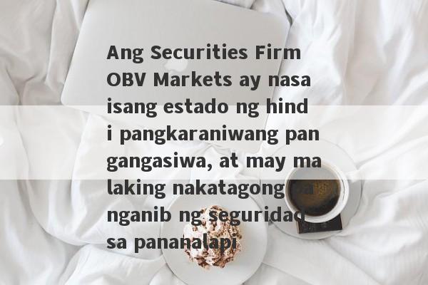 Ang Securities Firm OBV Markets ay nasa isang estado ng hindi pangkaraniwang pangangasiwa, at may malaking nakatagong panganib ng seguridad sa pananalapi