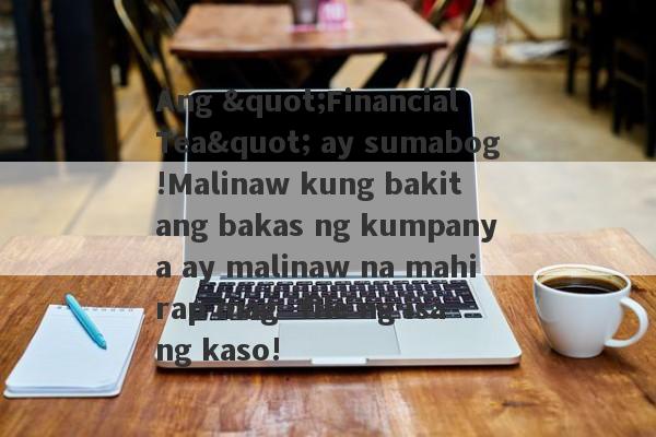 Ang "Financial Tea" ay sumabog!Malinaw kung bakit ang bakas ng kumpanya ay malinaw na mahirap mag -file ng isang kaso!