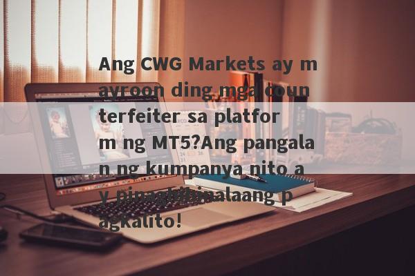 Ang CWG Markets ay mayroon ding mga counterfeiter sa platform ng MT5?Ang pangalan ng kumpanya nito ay pinaghihinalaang pagkalito!