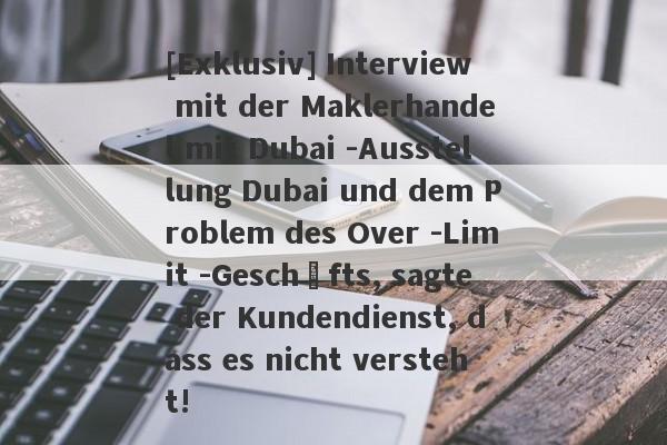 [Exklusiv] Interview mit der Maklerhandel mit Dubai -Ausstellung Dubai und dem Problem des Over -Limit -Geschäfts, sagte der Kundendienst, dass es nicht versteht!