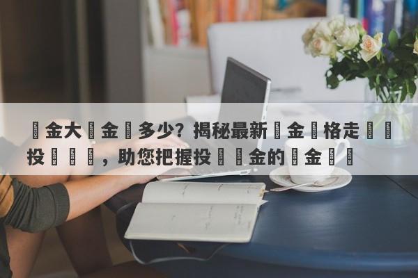 黃金大盤金價多少？揭秘最新黃金價格走勢與投資趨勢，助您把握投資黃金的黃金時機