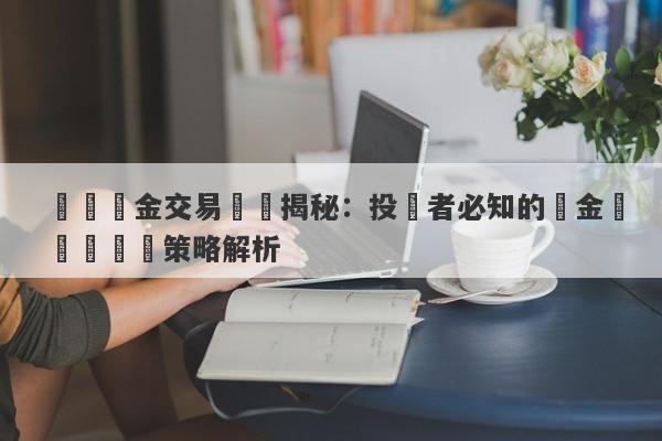 現貨黃金交易時間揭秘：投資者必知的黃金買賣時機與策略解析