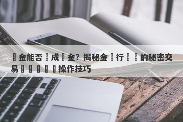 黃金能否換成現金？揭秘金銀行業內的秘密交易規則與實際操作技巧