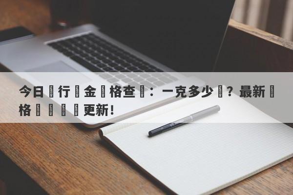 今日銀行黃金價格查詢：一克多少錢？最新價格動態實時更新！