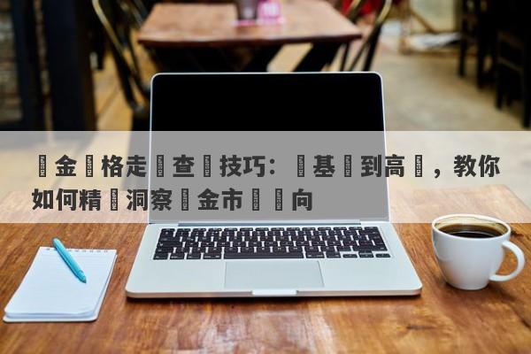 黃金價格走勢查詢技巧：從基礎到高級，教你如何精準洞察黃金市場風向