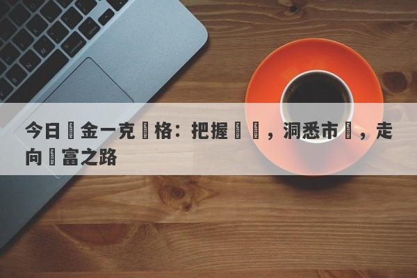 今日黃金一克價格：把握時機，洞悉市場，走向財富之路