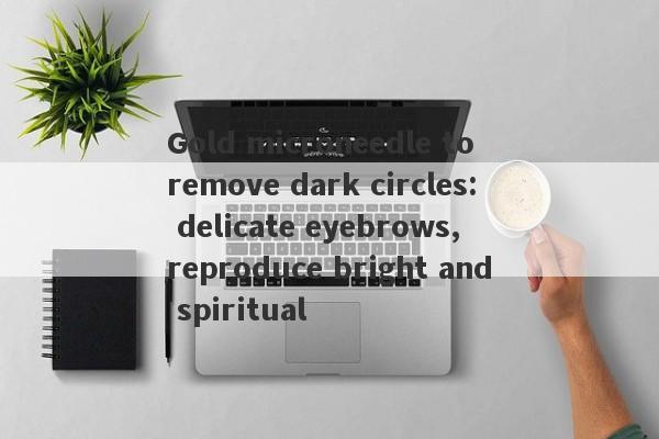 Gold microneedle to remove dark circles: delicate eyebrows, reproduce bright and spiritual