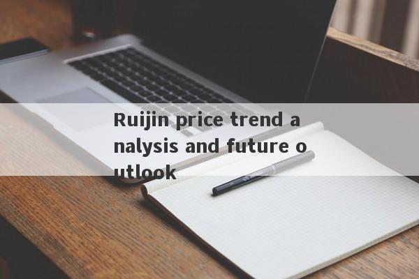 Ruijin price trend analysis and future outlook