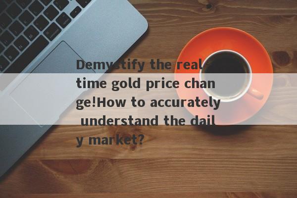 Demystify the real -time gold price change!How to accurately understand the daily market?