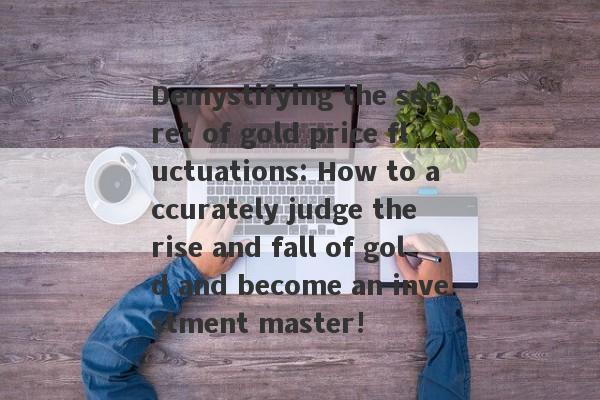 Demystifying the secret of gold price fluctuations: How to accurately judge the rise and fall of gold and become an investment master!