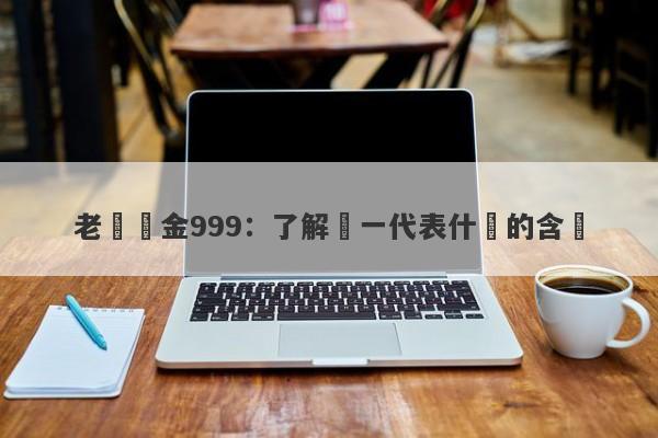 老廟黃金999：了解這一代表什麼的含義