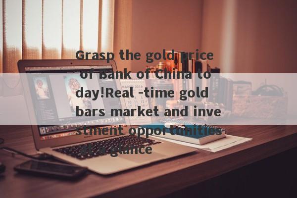 Grasp the gold price of Bank of China today!Real -time gold bars market and investment opportunities at a glance