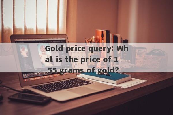 Gold price query: What is the price of 1.55 grams of gold?