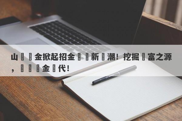 山東黃金掀起招金礦業新風潮！挖掘財富之源，開啟黃金時代！