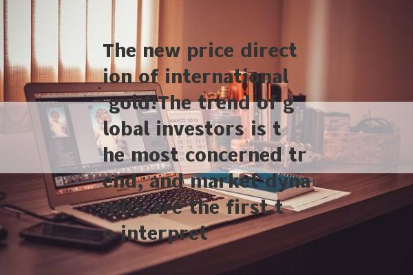 The new price direction of international gold!The trend of global investors is the most concerned trend, and market dynamics are the first to interpret