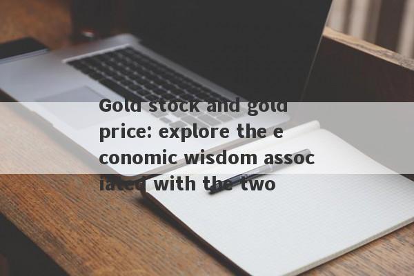 Gold stock and gold price: explore the economic wisdom associated with the two