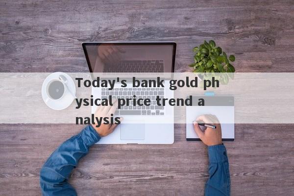 Today's bank gold physical price trend analysis