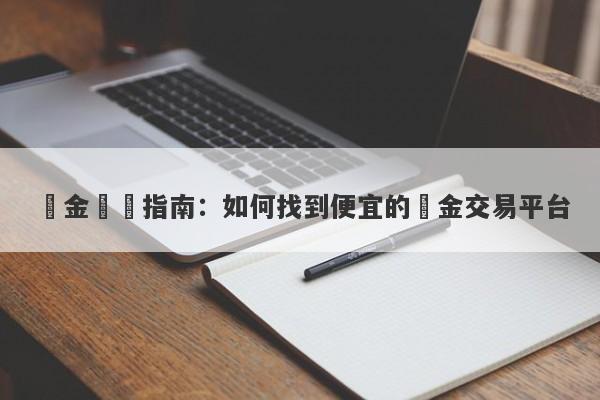 黃金購買指南：如何找到便宜的黃金交易平台