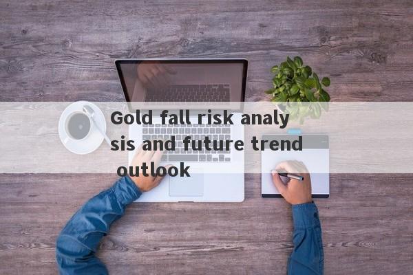 Gold fall risk analysis and future trend outlook