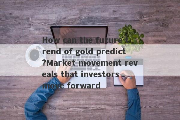 How can the future trend of gold predict?Market movement reveals that investors move forward