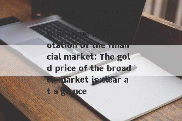 Real -time market quotation of the financial market: The gold price of the broader market is clear at a glance